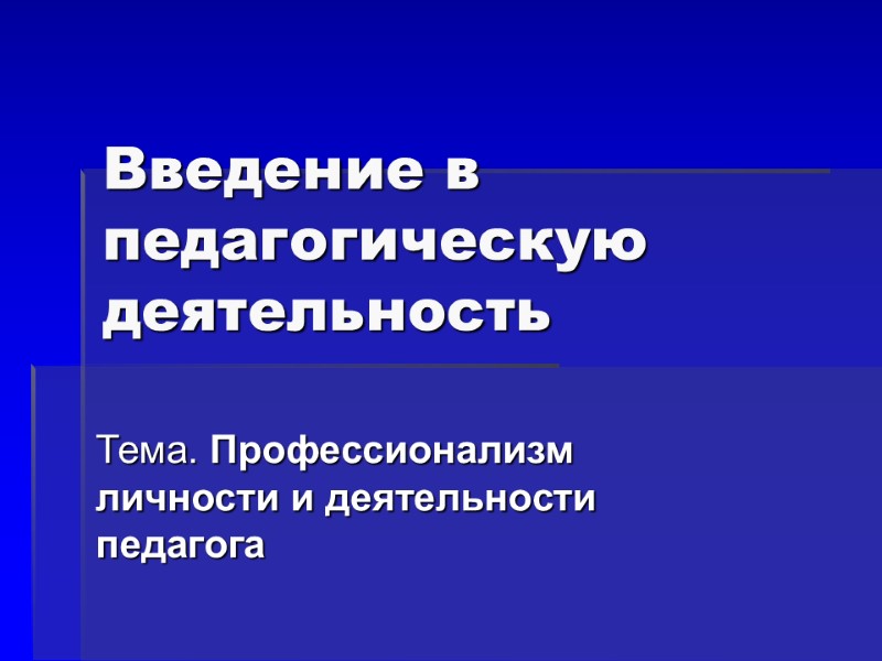 Введение в педагогическую деятельность Тема. Профессионализм личности и деятельности педагога